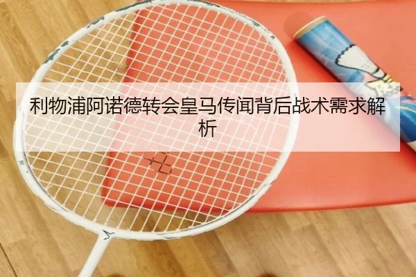 利物浦阿诺德转会皇马传闻背后战术需求解析