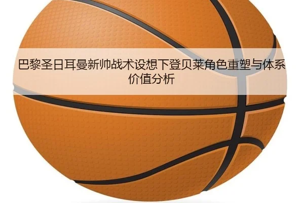 巴黎圣日耳曼新帅战术设想下登贝莱角色重塑与体系价值分析
