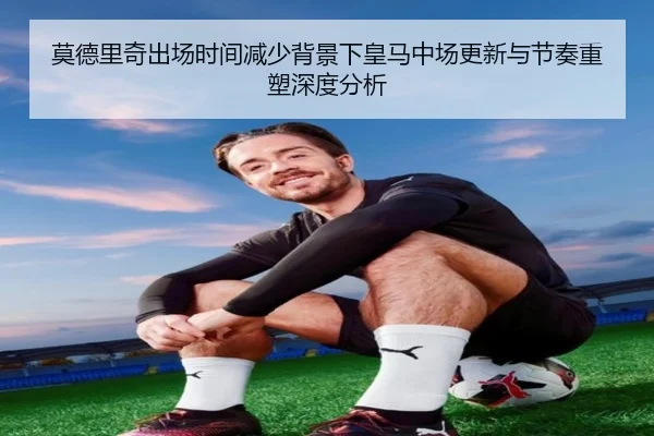 莫德里奇出场时间减少背景下皇马中场更新与节奏重塑深度分析