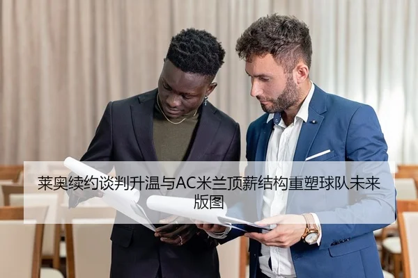 莱奥续约谈判升温与AC米兰顶薪结构重塑球队未来版图