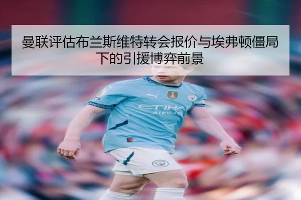 曼联评估布兰斯维特转会报价与埃弗顿僵局下的引援博弈前景