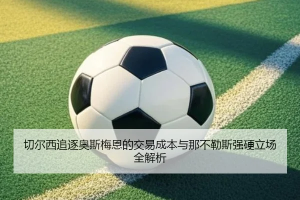 切尔西追逐奥斯梅恩的交易成本与那不勒斯强硬立场全解析