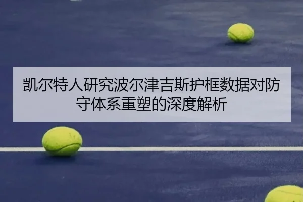 凯尔特人研究波尔津吉斯护框数据对防守体系重塑的深度解析