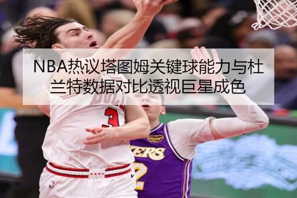 NBA热议塔图姆关键球能力与杜兰特数据对比透视巨星成色