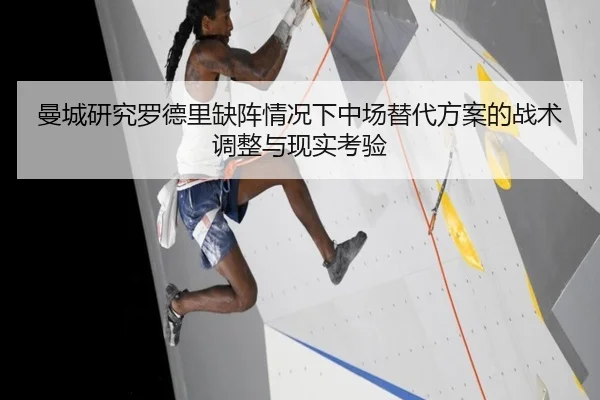 曼城研究罗德里缺阵情况下中场替代方案的战术调整与现实考验