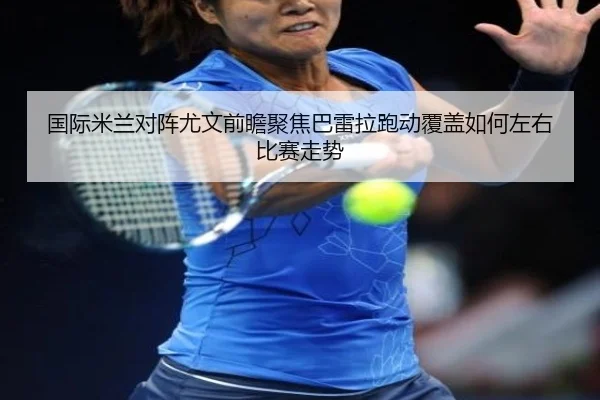 国际米兰对阵尤文前瞻聚焦巴雷拉跑动覆盖如何左右比赛走势
